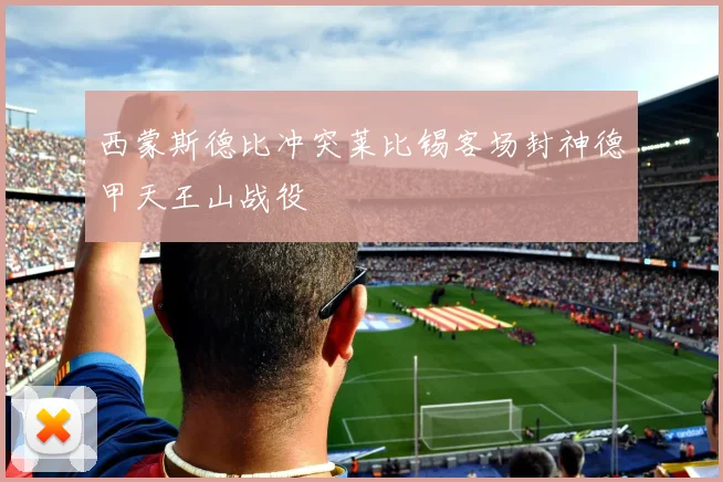 西蒙斯德比冲突莱比锡客场封神德甲天王山战役
