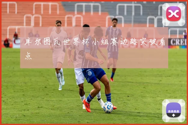库尔图瓦世界杯小组赛边路突破看点