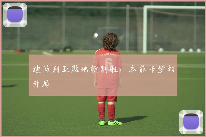 迪马利亚贴地斩制胜，本菲卡梦幻开局
