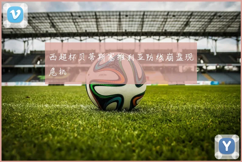 西超杯贝蒂斯塞维利亚防线崩盘现危机