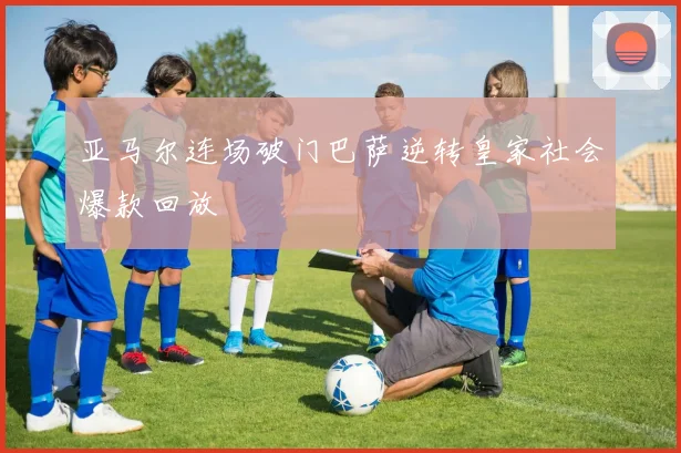 亚马尔连场破门巴萨逆转皇家社会爆款回放