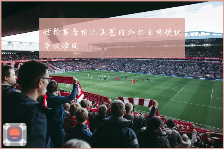 世预赛哥伦比亚塞内加尔主场硬仗争议瞬间
