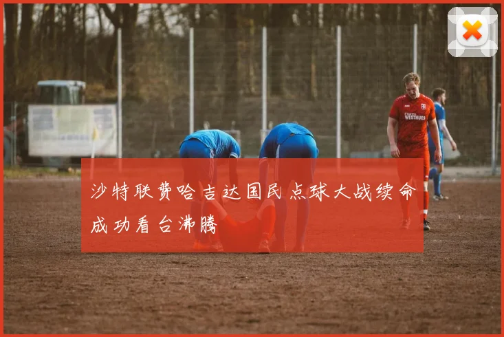 沙特联费哈吉达国民点球大战续命成功看台沸腾