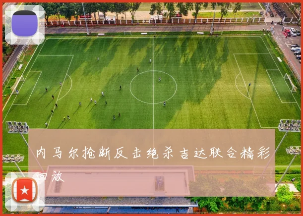 内马尔抢断反击绝杀吉达联合精彩回放