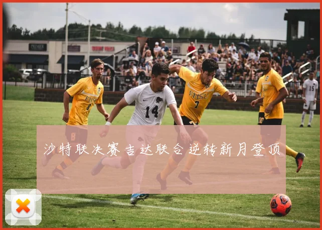 沙特联决赛吉达联合逆转新月登顶