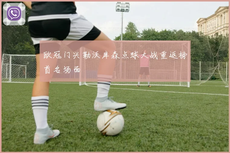 欧冠门兴勒沃库森点球大战重返榜首名场面