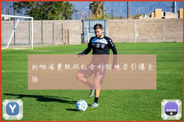 利物浦曼联双红会补时绝杀引爆全场