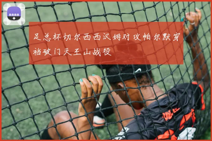 足总杯切尔西西汉姆对攻帕尔默穿裆破门天王山战役