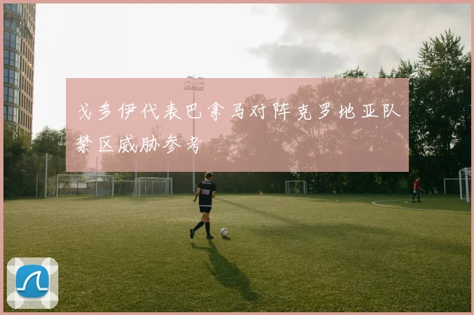 戈多伊代表巴拿马对阵克罗地亚队禁区威胁参考