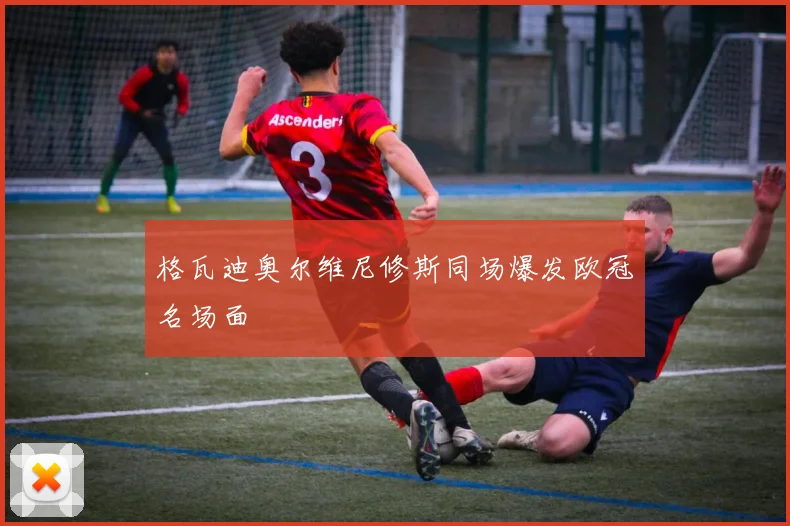 格瓦迪奥尔维尼修斯同场爆发欧冠名场面