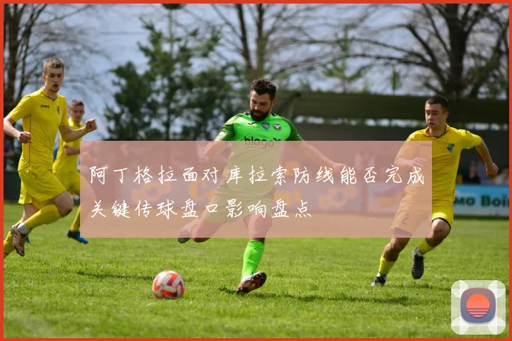 阿丁格拉面对库拉索防线能否完成关键传球盘口影响盘点
