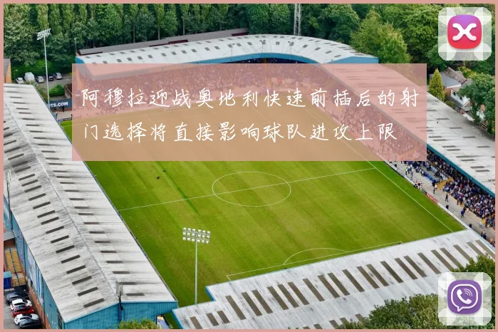 阿穆拉迎战奥地利快速前插后的射门选择将直接影响球队进攻上限