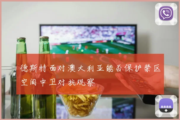 德斯特面对澳大利亚能否保护禁区空间中卫对抗观察