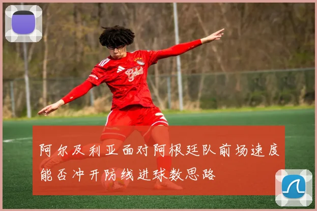 阿尔及利亚面对阿根廷队前场速度能否冲开防线进球数思路