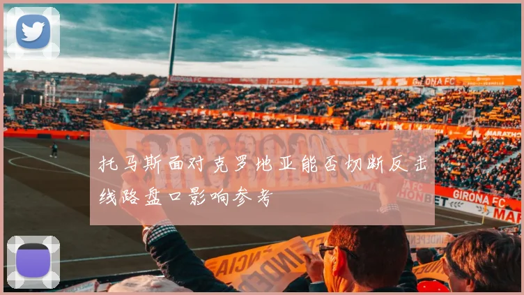 托马斯面对克罗地亚能否切断反击线路盘口影响参考