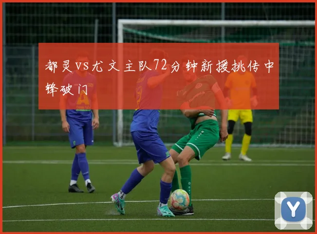 都灵vs尤文主队72分钟新援挑传中锋破门