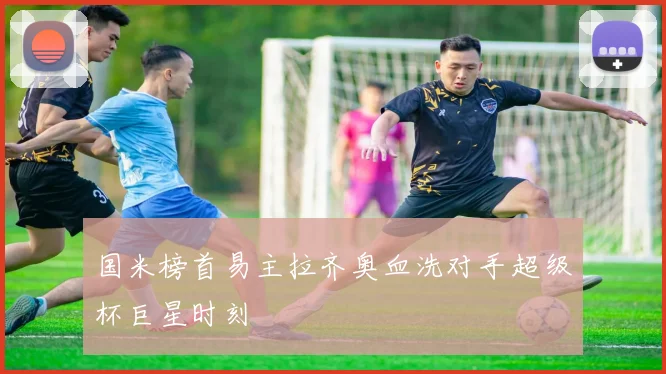 国米榜首易主拉齐奥血洗对手超级杯巨星时刻