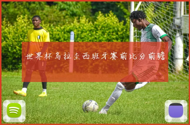 世界杯乌拉圭西班牙赛前比分前瞻