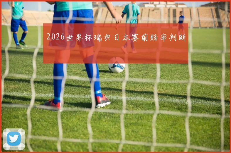 2026世界杯瑞典日本赛前赔率判断