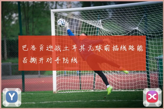 巴洛贡迎战土耳其无球前插线路能否撕开对手防线
