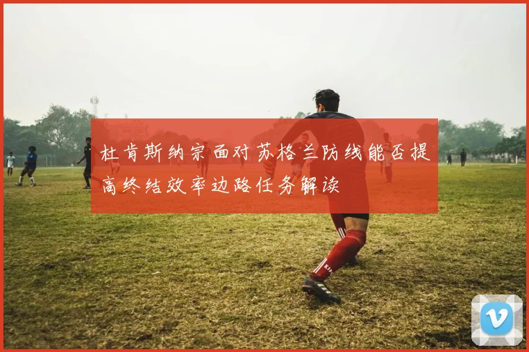 杜肯斯纳宗面对苏格兰防线能否提高终结效率边路任务解读