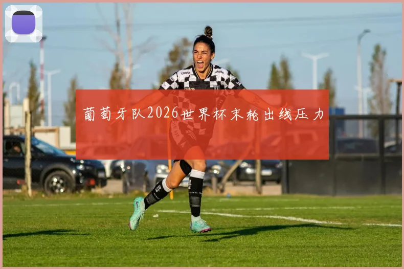 葡萄牙队2026世界杯末轮出线压力