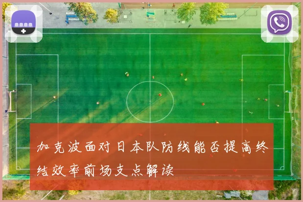 加克波面对日本队防线能否提高终结效率前场支点解读