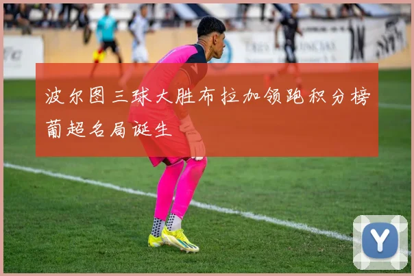 波尔图三球大胜布拉加领跑积分榜葡超名局诞生