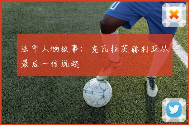 法甲人物故事：克瓦拉茨赫利亚从最后一传说起