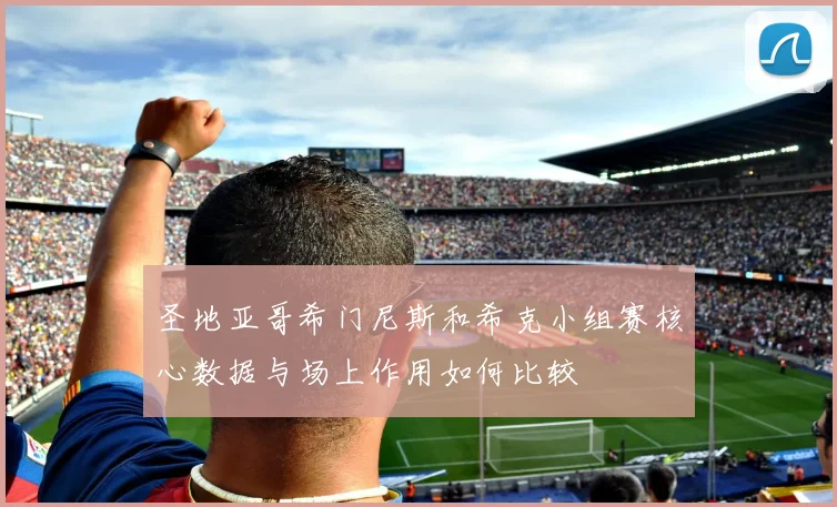 圣地亚哥希门尼斯和希克小组赛核心数据与场上作用如何比较