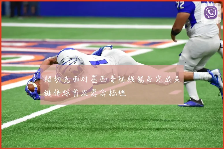 绍切克面对墨西哥防线能否完成关键传球首发悬念梳理