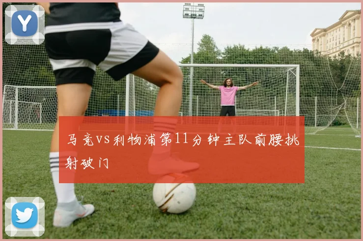 马竞vs利物浦第11分钟主队前腰挑射破门