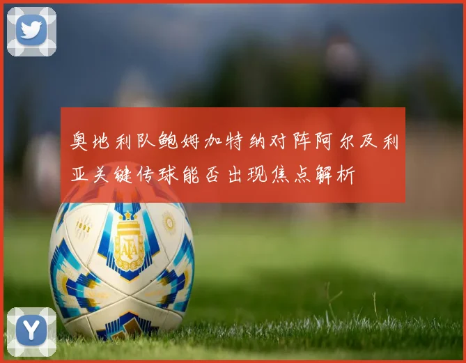 奥地利队鲍姆加特纳对阵阿尔及利亚关键传球能否出现焦点解析