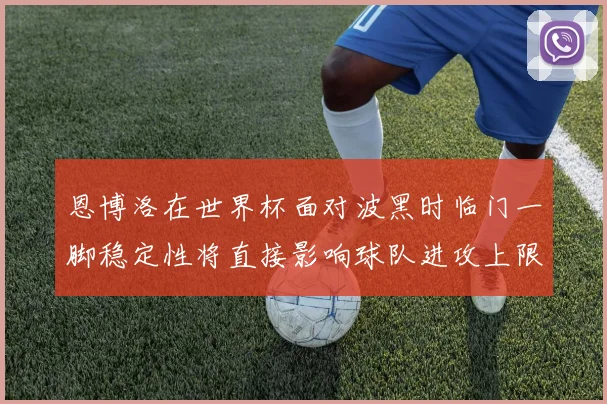 恩博洛在世界杯面对波黑时临门一脚稳定性将直接影响球队进攻上限