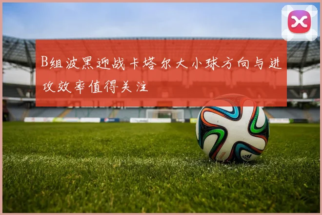B组波黑迎战卡塔尔大小球方向与进攻效率值得关注