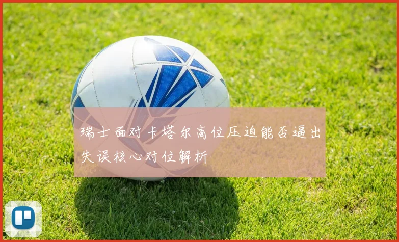 瑞士面对卡塔尔高位压迫能否逼出失误核心对位解析