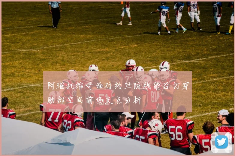 阿瑙托维奇面对约旦防线能否打穿肋部空间前场支点分析