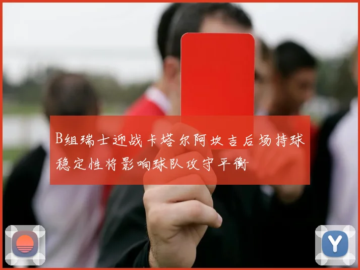 B组瑞士迎战卡塔尔阿坎吉后场持球稳定性将影响球队攻守平衡