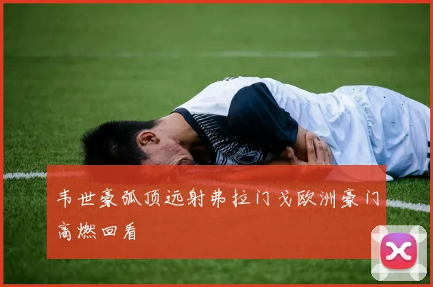 韦世豪弧顶远射弗拉门戈欧洲豪门高燃回看