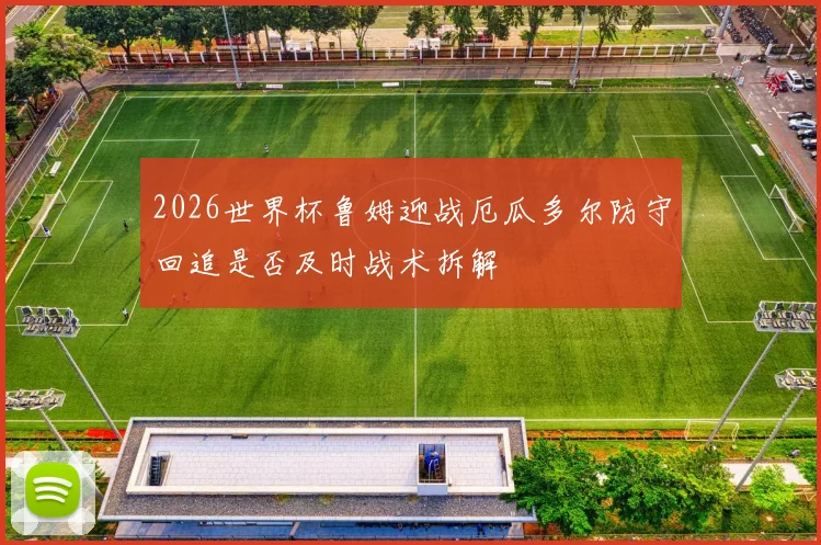 2026世界杯鲁姆迎战厄瓜多尔防守回追是否及时战术拆解
