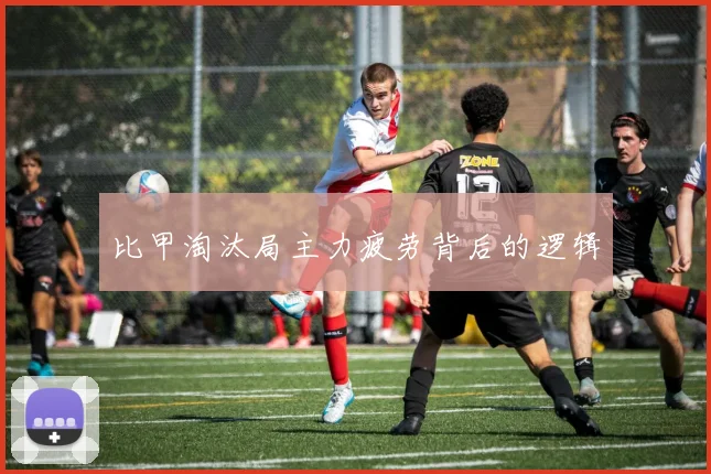 比甲淘汰局主力疲劳背后的逻辑