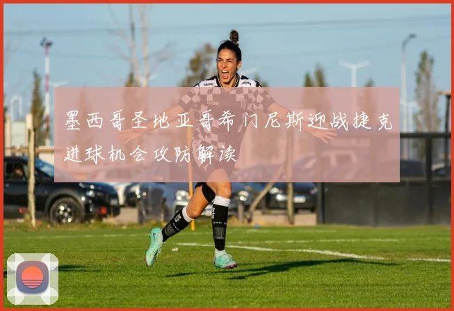 墨西哥圣地亚哥希门尼斯迎战捷克进球机会攻防解读