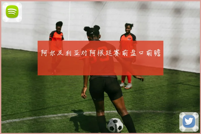阿尔及利亚对阿根廷赛前盘口前瞻