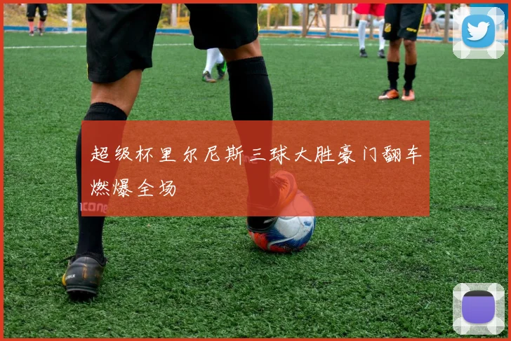 超级杯里尔尼斯三球大胜豪门翻车燃爆全场