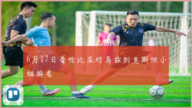 6月17日哥伦比亚对乌兹别克斯坦小组排名