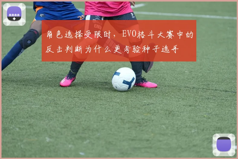 角色选择受限时，EVO格斗大赛中的反击判断为什么更考验种子选手
