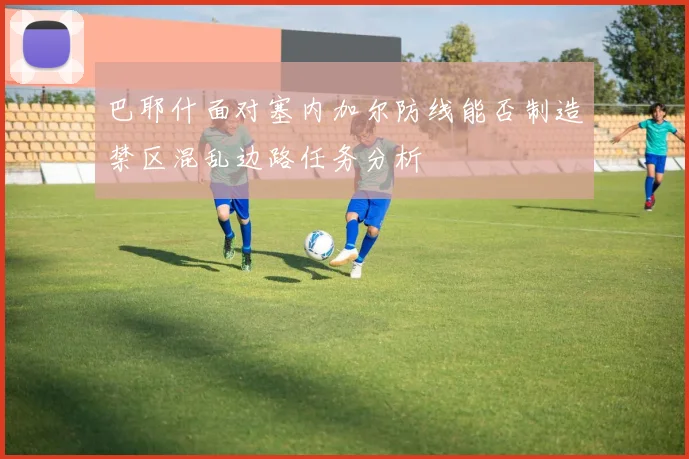 巴耶什面对塞内加尔防线能否制造禁区混乱边路任务分析
