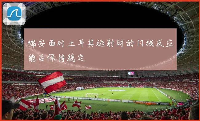 瑞安面对土耳其远射时的门线反应能否保持稳定
