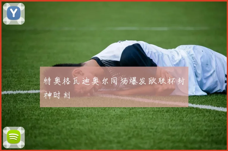 特奥格瓦迪奥尔同场爆发欧联杯封神时刻