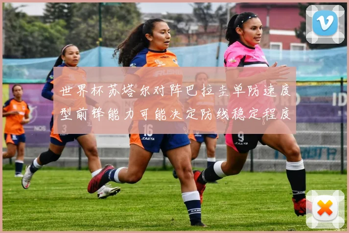 世界杯苏塔尔对阵巴拉圭单防速度型前锋能力可能决定防线稳定程度